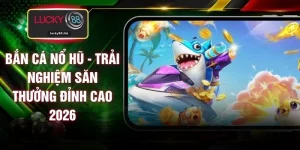 Bắn Cá Nổ Hũ - Trải Nghiệm Săn Thưởng Đỉnh Cao 2026