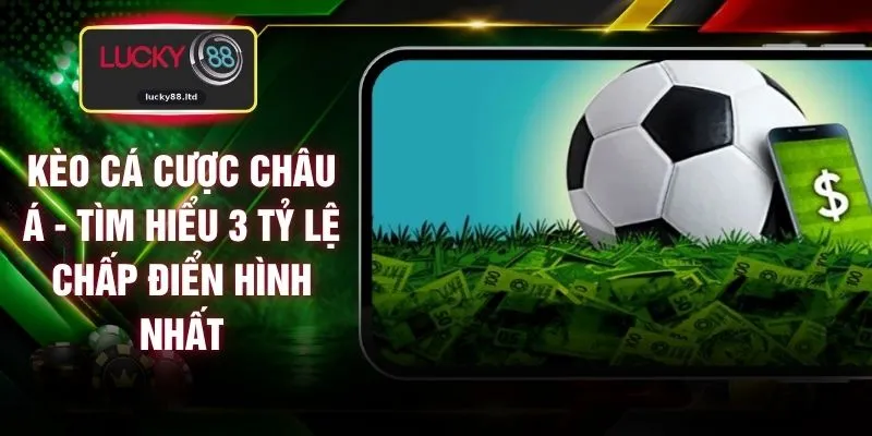 Kèo Cá Cược Châu Á - Tìm Hiểu 3 Tỷ Lệ Chấp Điển Hình Nhất