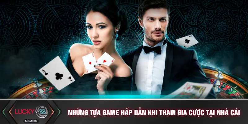 Những tựa game hấp dẫn khi tham gia cược tại nhà cái