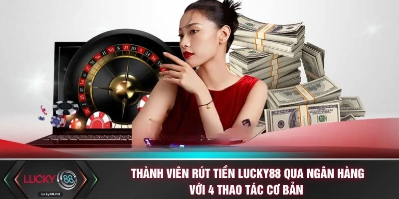 Thành viên rút tiền LUCKY88 qua ngân hàng với 4 thao tác cơ bản